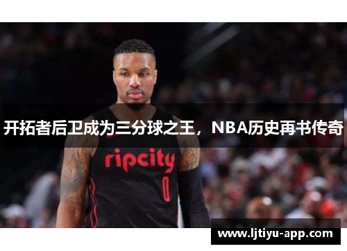 开拓者后卫成为三分球之王，NBA历史再书传奇